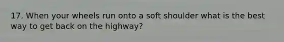 17. When your wheels run onto a soft shoulder what is the best way to get back on the highway?