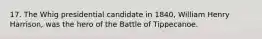 17. The Whig presidential candidate in 1840, William Henry Harrison, was the hero of the Battle of Tippecanoe.