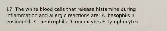 17. The white blood cells that release histamine during inflammation and allergic reactions are: A. basophils B. eosinophils C. neutrophils D. monocytes E. lymphocytes