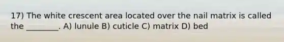 17) The white crescent area located over the nail matrix is called the ________. A) lunule B) cuticle C) matrix D) bed