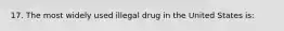 17. The most widely used illegal drug in the United States is: