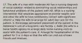 17. The wife of a man with moderate AD has a nursing diagnosis of social isolation related to diminishing social relationships and behavioral problems of the patient with AD. What is a nursing intervention that would be appropriate to provide respite care and allow the wife to have satisfactory contact with significant others? a. Help the wife to arrange for adult day care for the patient. b. Encourage permanent placement of the patient in the Alzheimer's unit of a long-term care facility. c. Refer the wife to a home health agency to arrange daily home nursing visits to assist with the patient's care. d. Arrange for hospitalization of the patient for 3 or 4 days so that the wife can visit out-of-town friends and relatives.