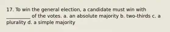 17. To win the general election, a candidate must win with __________ of the votes. a. an absolute majority b. two-thirds c. a plurality d. a simple majority