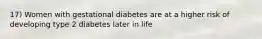 17) Women with gestational diabetes are at a higher risk of developing type 2 diabetes later in life