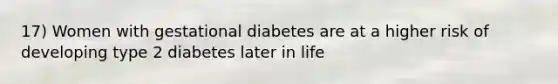 17) Women with gestational diabetes are at a higher risk of developing type 2 diabetes later in life