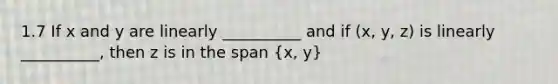 1.7 If x and y are linearly __________ and if (x, y, z) is linearly __________, then z is in the span (x, y)