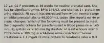 17 y.o. G1 F presents at 36 weeks for routine prenatal care. She has no significant pmhx. BP is 146/92, and she has 1+ protein on urine dipstick. Plt count has decreased from within normal range on initial prenatal labs to 90,000/mcL today. She reports no HA or visual changes. Which of the following must be present to meet the diagnostic criteria for preeclampsia? A Blood pressure ≥ 140 mm Hg systolic or ≥ 90 mm Hg diastolic at least 4 hours later B Proteinuria ≥ 300 mg in a 24-hour urine collection C Serum creatinine ≥ 1.1 mg/dL D Urine protein to creatinine ratio ≥ 0.3