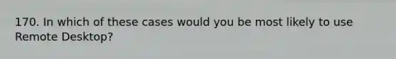 170. In which of these cases would you be most likely to use Remote Desktop?