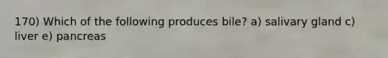 170) Which of the following produces bile? a) salivary gland c) liver e) pancreas