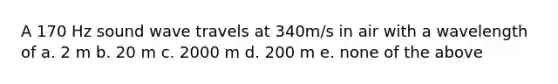 A 170 Hz sound wave travels at 340m/s in air with a wavelength of a. 2 m b. 20 m c. 2000 m d. 200 m e. none of the above