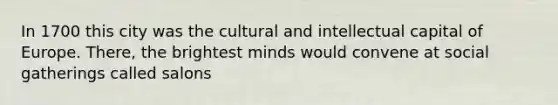 In 1700 this city was the cultural and intellectual capital of Europe. There, the brightest minds would convene at social gatherings called salons