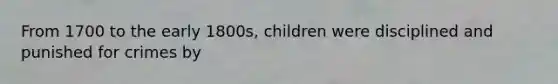 From 1700 to the early 1800s, children were disciplined and punished for crimes by