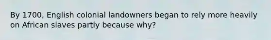 By 1700, English colonial landowners began to rely more heavily on African slaves partly because why?