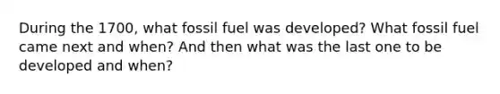 During the 1700, what fossil fuel was developed? What fossil fuel came next and when? And then what was the last one to be developed and when?