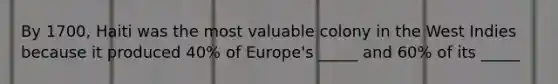 By 1700, Haiti was the most valuable colony in the West Indies because it produced 40% of Europe's _____ and 60% of its _____