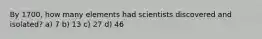 By 1700, how many elements had scientists discovered and isolated? a) 7 b) 13 c) 27 d) 46