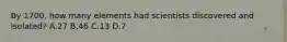 By 1700, how many elements had scientists discovered and isolated? A.27 B.46 C.13 D.7