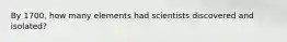 By 1700, how many elements had scientists discovered and isolated?