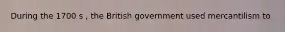 During the 1700 s , the British government used mercantilism to