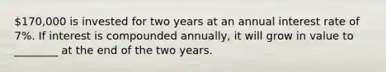 170,000 is invested for two years at an annual interest rate of 7%. If interest is compounded​ annually, it will grow in value to​________ at the end of the two years.