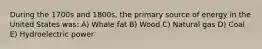 During the 1700s and 1800s, the primary source of energy in the United States was: A) Whale fat B) Wood C) Natural gas D) Coal E) Hydroelectric power