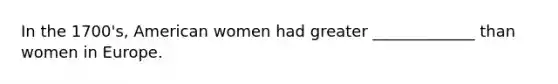 In the 1700's, American women had greater _____________ than women in Europe.