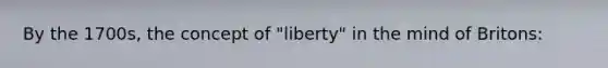 By the 1700s, the concept of "liberty" in the mind of Britons: