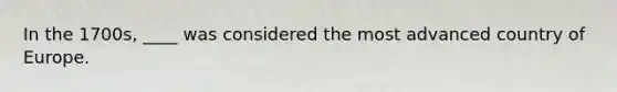 In the 1700s, ____ was considered the most advanced country of Europe.