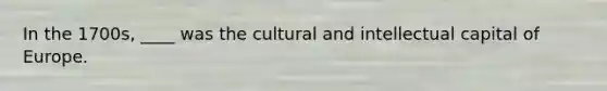 In the 1700s, ____ was the cultural and intellectual capital of Europe.