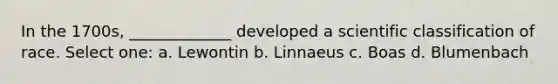 In the 1700s, _____________ developed a scientific classification of race. Select one: a. Lewontin b. Linnaeus c. Boas d. Blumenbach