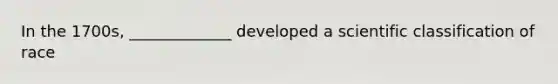 In the 1700s, _____________ developed a scientific classification of race