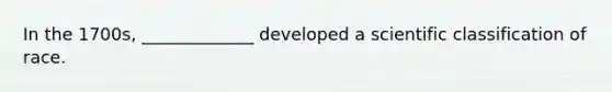 In the 1700s, _____________ developed a scientific classification of race.