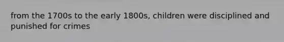 from the 1700s to the early 1800s, children were disciplined and punished for crimes
