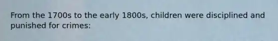 From the 1700s to the early 1800s, children were disciplined and punished for crimes: