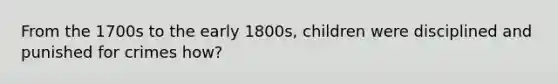 From the 1700s to the early 1800s, children were disciplined and punished for crimes how?