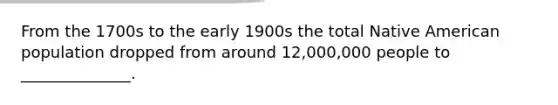 From the 1700s to the early 1900s the total Native American population dropped from around 12,000,000 people to ______________.