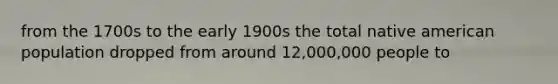 from the 1700s to the early 1900s the total native american population dropped from around 12,000,000 people to