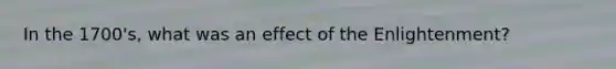 In the 1700's, what was an effect of the Enlightenment?