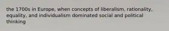 the 1700s in Europe, when concepts of liberalism, rationality, equality, and individualism dominated social and political thinking