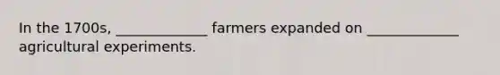 In the 1700s, _____________ farmers expanded on _____________ agricultural experiments.