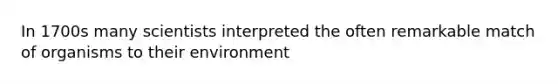 In 1700s many scientists interpreted the often remarkable match of organisms to their environment