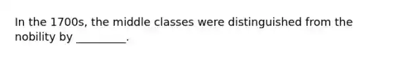 In the 1700s, the middle classes were distinguished from the nobility by _________.