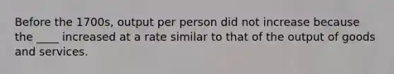 Before the 1700s, output per person did not increase because the ____ increased at a rate similar to that of the output of goods and services.