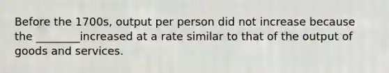 Before the 1700s, output per person did not increase because the ________increased at a rate similar to that of the output of goods and services.