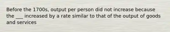 Before the 1700s, output per person did not increase because the ___ increased by a rate similar to that of the output of goods and services