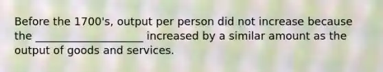 Before the 1700's, output per person did not increase because the ____________________ increased by a similar amount as the output of goods and services.