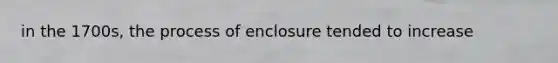 in the 1700s, the process of enclosure tended to increase