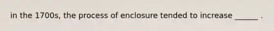 in the 1700s, the process of enclosure tended to increase ______ .