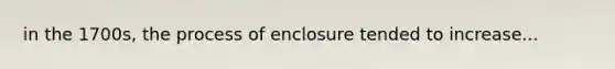 in the 1700s, the process of enclosure tended to increase...