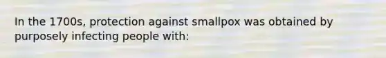 In the 1700s, protection against smallpox was obtained by purposely infecting people with: